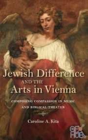 Jewish Difference and the Arts in Vienna – Composing Compassion in Music and Biblical Theater (PDF)