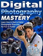 Digital Photography Mastery – Learn How to Start a Digital Photography Business For Fun & Profits