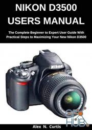 Nikon D3500 Users Manual – The Complete Beginner to Expert User Guide with Practical Steps to Maximizing your New Nikon D3500