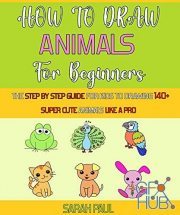How To Draw Animals For Beginners – The Step By Step Guide For Kids To Drawing 140+ Super Cute Animals Like A Pro (PDF)
