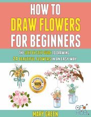 How To Draw Flowers For Beginners – The Step By Step Guide To Drawing 24 Beautiful Flowers In An Easy Way (PDF, EPUB, AZW3)