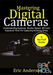 Mastering Digital Cameras – Understanding Aperture, Shutter Speed, ISO and Exposure Time for Capturing Amazing Shots (EPUB)