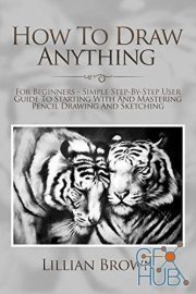 How To Draw Anything – For Beginners – Simple Step-By-Step User Guide To Starting With And Mastering Pencil Drawing And Sketching (EPUB)
