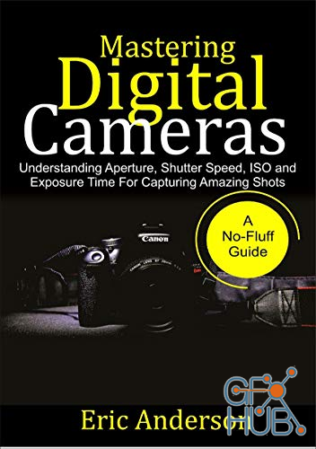 Mastering Digital Cameras – Understanding Aperture, Shutter Speed, ISO and Exposure Time for Capturing Amazing Shots (EPUB)