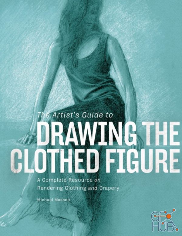 The Artist's Guide to Drawing the Clothed Figure: A Complete Resource on Rendering Clothing and Drapery