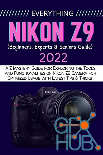 EVERYTHING NIKON Z9 – A-Z Mastery Guide for Exploring the Tools and Functionalities of Nikon Z9 Camera for Optimized Usage (EPUB)