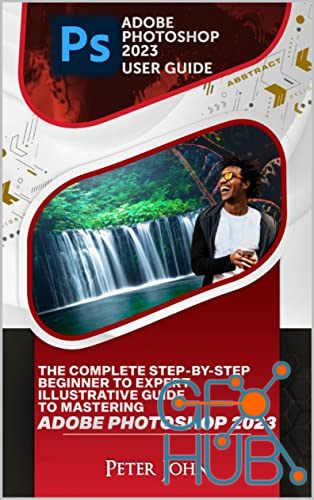 Adobe Photoshop 2023 User Guide – The Complete Step-By-Step Beginner To Expert Illustrative Guide (EPUB, PDF)